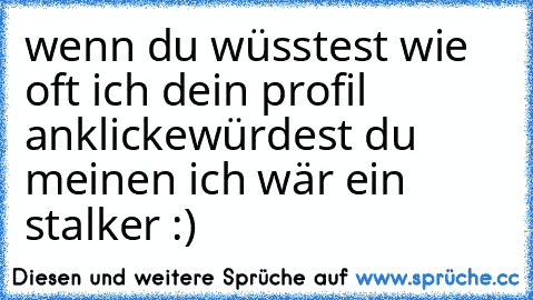 wenn du wüsstest wie oft ich dein profil anklicke
würdest du meinen ich wär ein stalker :) ♥