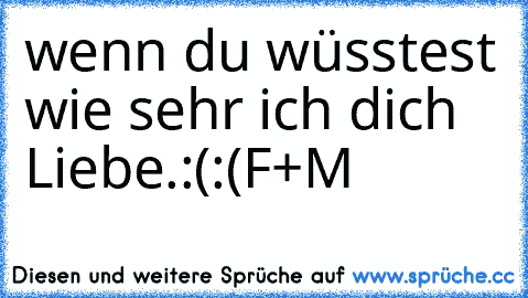 wenn du wüsstest wie sehr ich dich Liebe.
:(:(
F+M