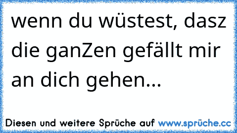 wenn du wüstest, dasz die ganZen gefällt mir an dich gehen...