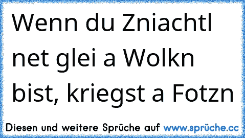 Wenn du Zniachtl net glei a Wolkn bist, kriegst a Fotzn