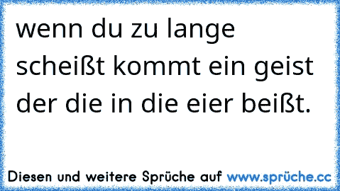 wenn du zu lange scheißt kommt ein geist der die in die eier beißt.