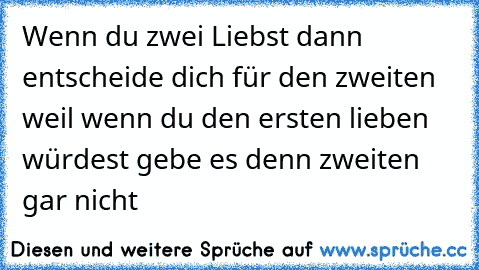 Wenn du zwei Liebst dann entscheide dich für den zweiten weil wenn du den ersten lieben würdest gebe es denn zweiten gar nicht