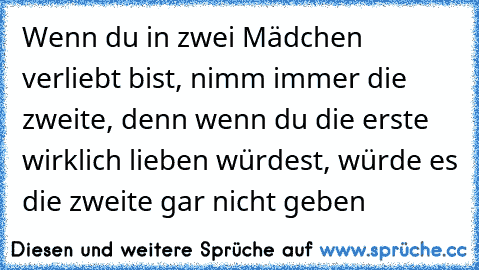 Wenn du in zwei Mädchen verliebt bist, nimm immer die zweite, denn wenn du die erste wirklich lieben würdest, würde es die zweite gar nicht geben