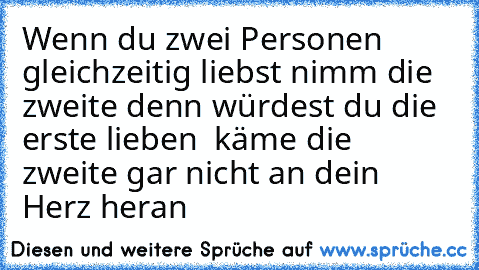 Wenn du zwei Personen gleichzeitig liebst nimm die zweite denn würdest du die erste lieben  käme die zweite gar nicht an dein Herz heran