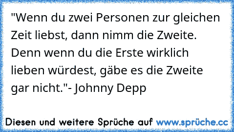 "Wenn du zwei Personen zur gleichen Zeit liebst, dann nimm die Zweite. Denn wenn du die Erste wirklich lieben würdest, gäbe es die Zweite gar nicht."
- Johnny Depp