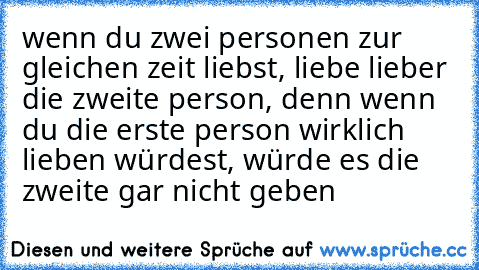 wenn du zwei personen zur gleichen zeit liebst, liebe lieber die zweite person, denn wenn du die erste person wirklich lieben würdest, würde es die zweite gar nicht geben ♥