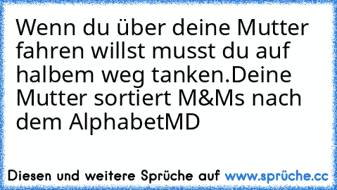 Wenn du über deine Mutter fahren willst musst du auf halbem weg tanken.
Deine Mutter sortiert M&Ms nach dem Alphabet
MD