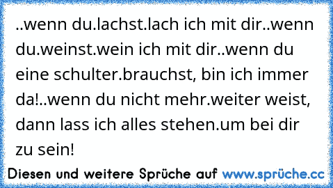 ..wenn du.lachst.lach ich mit dir..wenn du.weinst.wein ich mit dir..wenn du eine schulter.brauchst, bin ich immer da!..wenn du nicht mehr.weiter weist, dann lass ich alles stehen.um bei dir zu sein!