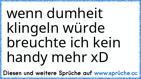 wenn dumheit klingeln würde breuchte ich kein handy mehr xD