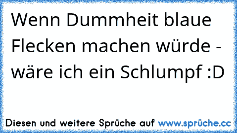 Wenn Dummheit blaue Flecken machen würde - wäre ich ein Schlumpf :D