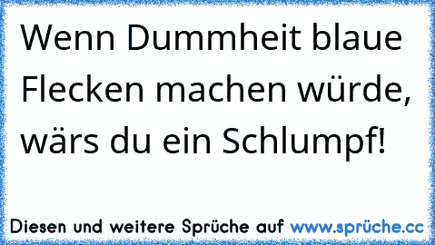 Wenn Dummheit blaue Flecken machen würde, wärs du ein Schlumpf!