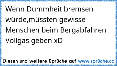 Wenn Dummheit bremsen würde,
müssten gewisse Menschen beim Bergabfahren Vollgas geben xD