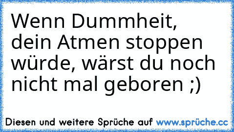 Wenn Dummheit, dein Atmen stoppen würde, wärst du noch nicht mal geboren ;)