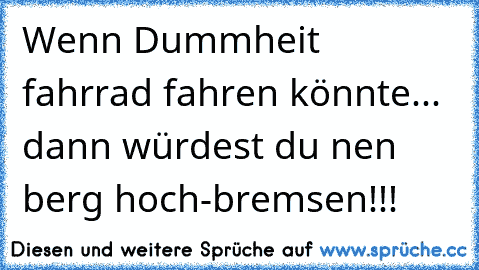 Wenn Dummheit fahrrad fahren könnte... dann würdest du nen berg hoch-bremsen!!!