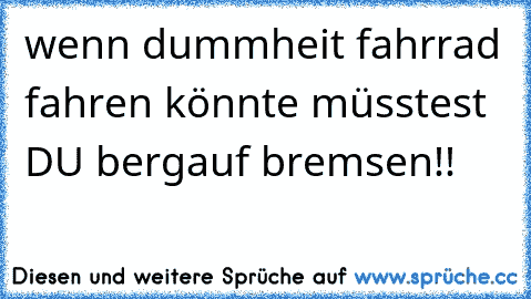 wenn dummheit fahrrad fahren könnte müsstest DU bergauf bremsen!!