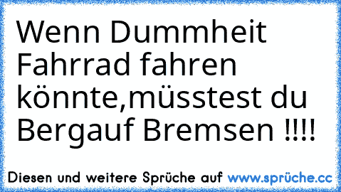 Wenn Dummheit Fahrrad fahren könnte,
müsstest du Bergauf Bremsen !!!!