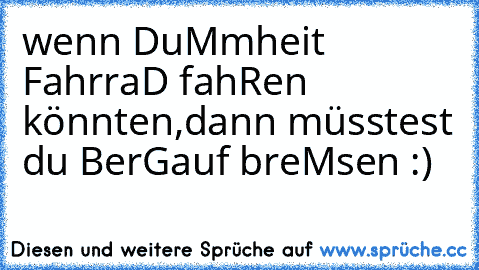 wenn DuMmheit FahrraD fahRen könnten,
dann müsstest du BerGauf breMsen :)