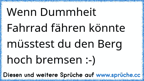 Wenn Dummheit Fahrrad fähren könnte müsstest du den Berg hoch bremsen :-)