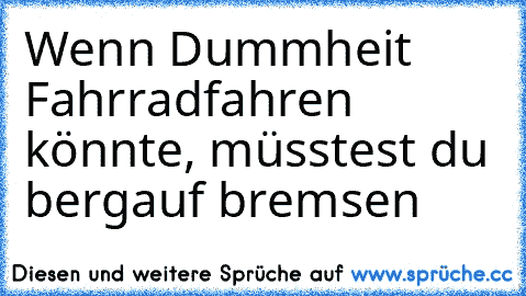 Wenn Dummheit Fahrradfahren könnte, müsstest du bergauf bremsen