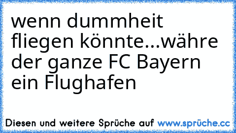 wenn dummheit fliegen könnte...
währe der ganze FC Bayern ein Flughafen