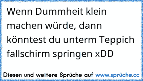 Wenn Dummheit klein machen würde, dann könntest du unterm Teppich fallschirm springen xDD