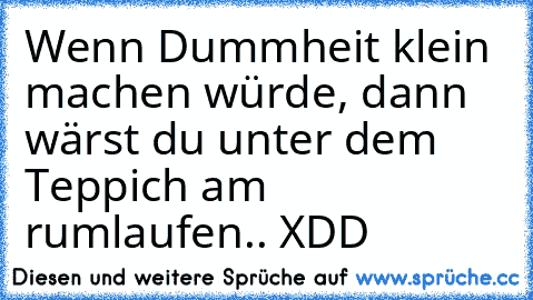 Wenn Dummheit klein machen würde, dann wärst du unter dem Teppich am rumlaufen.. XDD