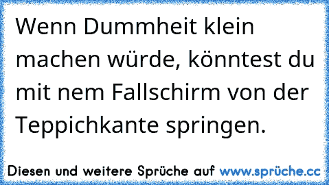 Wenn Dummheit klein machen würde, könntest du mit nem Fallschirm von der Teppichkante springen.