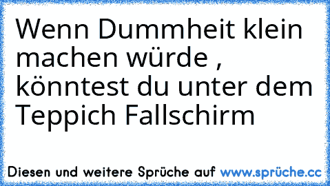 Wenn Dummheit klein machen würde , könntest du unter dem Teppich Fallschirm