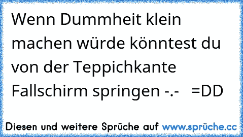 Wenn Dummheit klein machen würde könntest du von der Teppichkante Fallschirm springen -.-´´   =DD