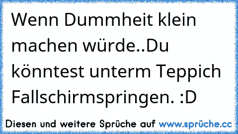 Wenn Dummheit klein machen würde..Du könntest unterm Teppich Fallschirmspringen. :D