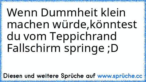 Wenn Dummheit klein machen würde,könntest du vom Teppichrand Fallschirm springe ;D