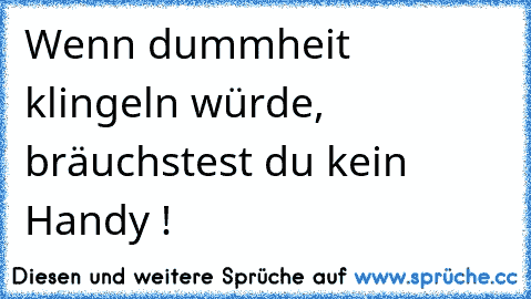 Wenn dummheit klingeln würde, bräuchstest du kein Handy !