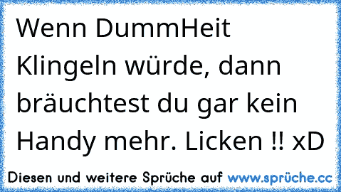 Wenn DummHeit Klingeln würde, dann bräuchtest du gar kein Handy mehr. Licken !! xD