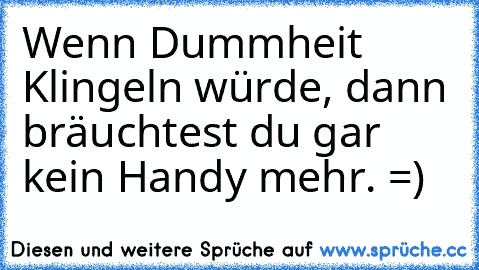 Wenn Dummheit Klingeln würde, dann bräuchtest du gar kein Handy mehr. =)