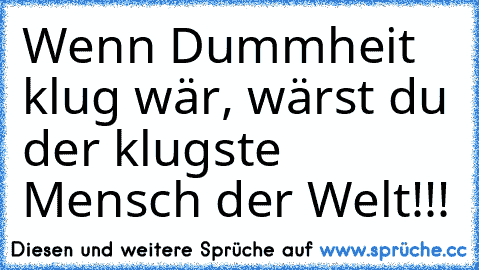 Wenn Dummheit klug wär, wärst du der klugste Mensch der Welt!!!