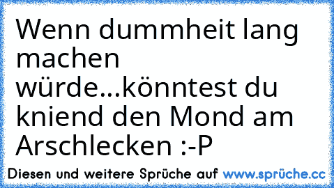 Wenn dummheit lang machen würde...
könntest du kniend den Mond am Arschlecken :-P