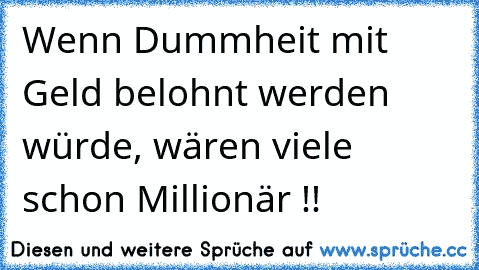 Wenn Dummheit mit Geld belohnt werden würde, wären viele schon Millionär !!