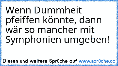 Wenn Dummheit pfeiffen könnte, dann wär so mancher mit Symphonien umgeben!