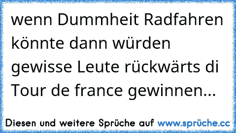 wenn Dummheit Radfahren könnte dann würden gewisse Leute rückwärts di Tour de france gewinnen...