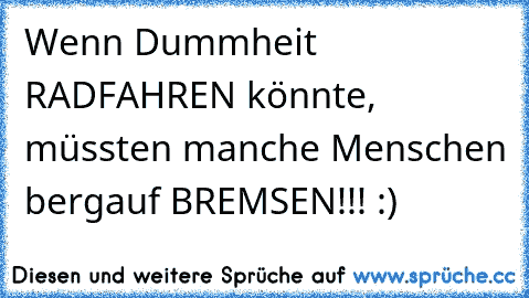 Wenn Dummheit RADFAHREN könnte, müssten manche Menschen bergauf BREMSEN!!! :)