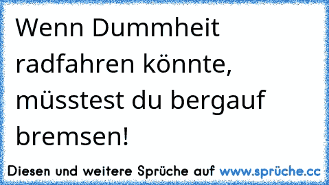 Wenn Dummheit radfahren könnte, müsstest du bergauf bremsen!