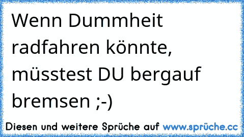 Wenn Dummheit radfahren könnte, müsstest DU bergauf bremsen ;-)