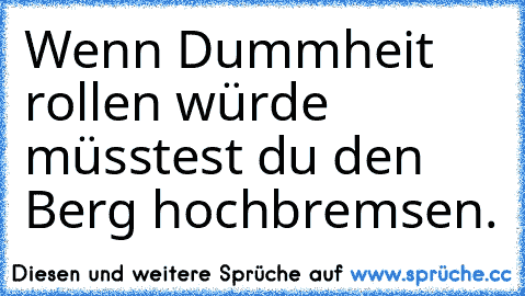 Wenn Dummheit rollen würde müsstest du den Berg hochbremsen.