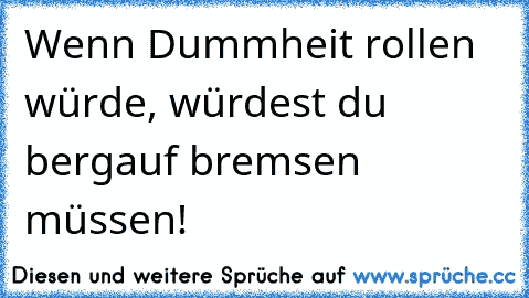 Wenn Dummheit rollen würde, würdest du bergauf bremsen müssen!