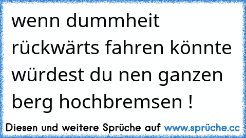 wenn dummheit rückwärts fahren könnte würdest du nen ganzen berg hochbremsen !