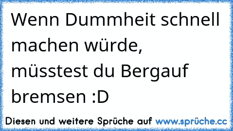 Wenn Dummheit schnell machen würde, müsstest du Bergauf bremsen :D