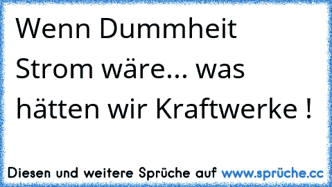 Wenn Dummheit Strom wäre... was hätten wir Kraftwerke !