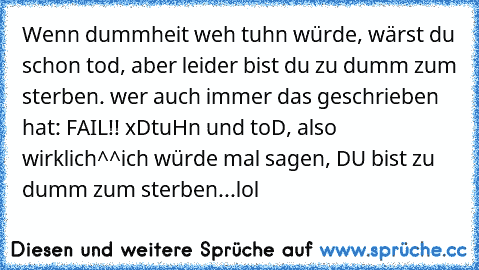 Wenn dummheit weh tuhn würde, wärst du schon tod, aber leider bist du zu dumm zum sterben. 
wer auch immer das geschrieben hat: FAIL!! xD
tuHn und toD, also wirklich^^
ich würde mal sagen, DU bist zu dumm zum sterben...lol