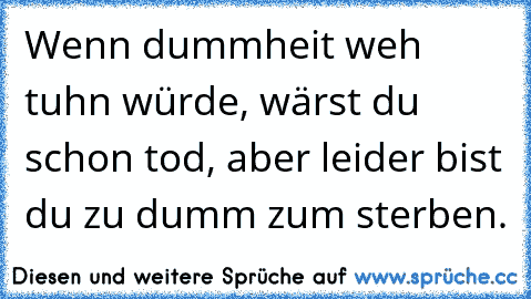 Wenn dummheit weh tuhn würde, wärst du schon tod, aber leider bist du zu dumm zum sterben.