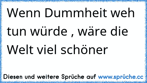 Wenn Dummheit weh tun würde , wäre die Welt viel schöner